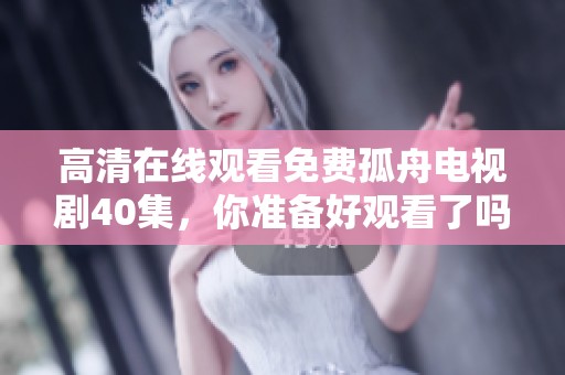 高清在线观看免费孤舟电视剧40集，你准备好观看了吗？