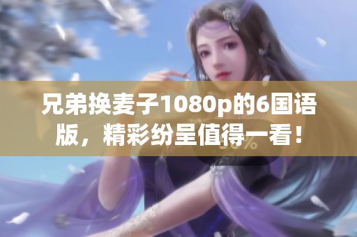 兄弟换麦子1080p的6国语版，精彩纷呈值得一看！