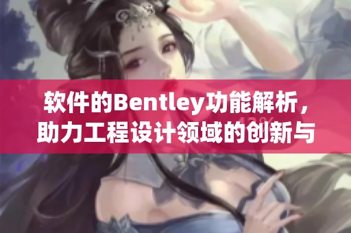 软件的Bentley功能解析，助力工程设计领域的创新与发展