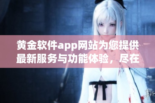 黄金软件app网站为您提供最新服务与功能体验，尽在这里了解更多信息！