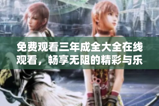 免费观看三年成全大全在线观看，畅享无阻的精彩与乐趣。