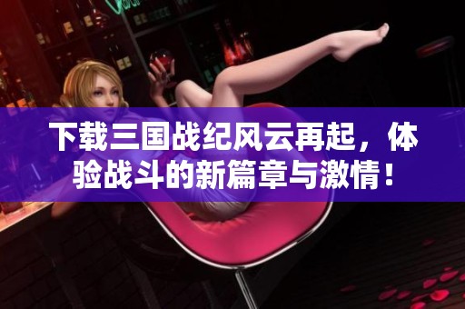 下载三国战纪风云再起，体验战斗的新篇章与激情！