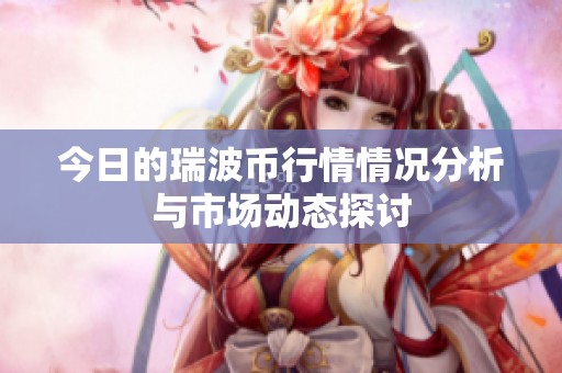 今日的瑞波币行情情况分析与市场动态探讨