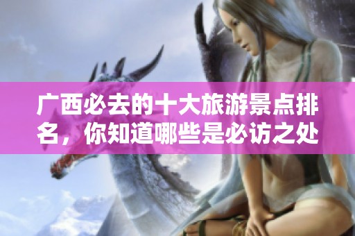 广西必去的十大旅游景点排名，你知道哪些是必访之处吗