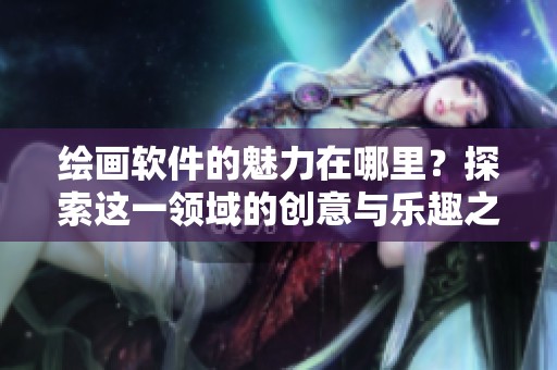 绘画软件的魅力在哪里？探索这一领域的创意与乐趣之源