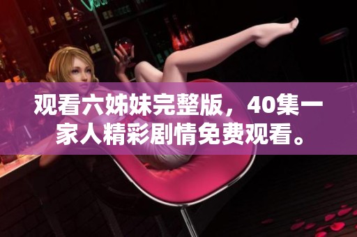 观看六姊妹完整版，40集一家人精彩剧情免费观看。