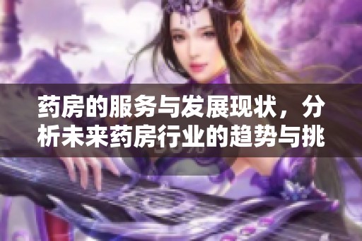 药房的服务与发展现状，分析未来药房行业的趋势与挑战