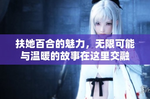 扶她百合的魅力，无限可能与温暖的故事在这里交融