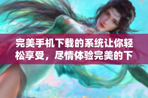 完美手机下载的系统让你轻松享受，尽情体验完美的下载过程和便捷服务