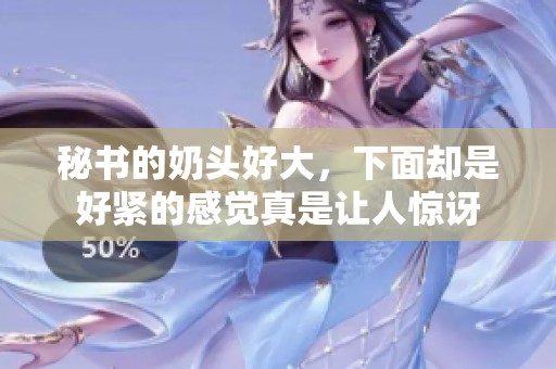 秘书的奶头好大，下面却是好紧的感觉真是让人惊讶