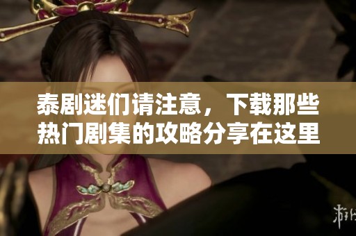 泰剧迷们请注意，下载那些热门剧集的攻略分享在这里！