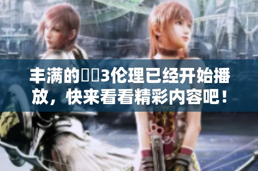 丰满的妺妺3伦理已经开始播放，快来看看精彩内容吧！
