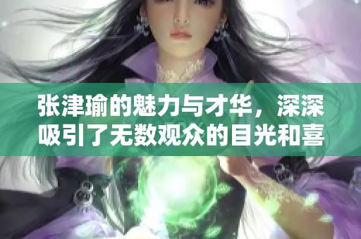 张津瑜的魅力与才华，深深吸引了无数观众的目光和喜爱