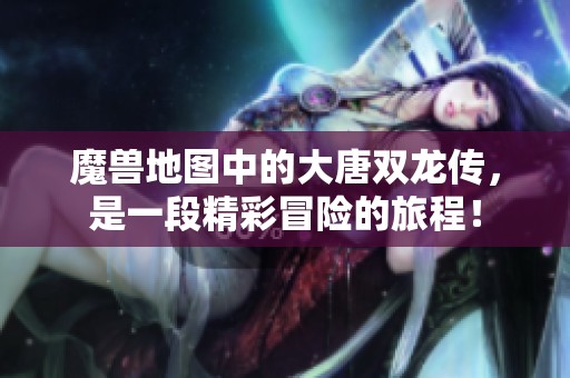 魔兽地图中的大唐双龙传，是一段精彩冒险的旅程！
