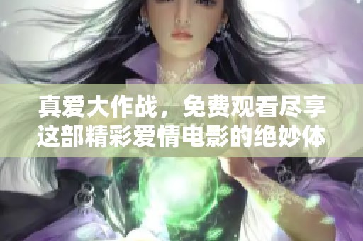 真爱大作战，免费观看尽享这部精彩爱情电影的绝妙体验
