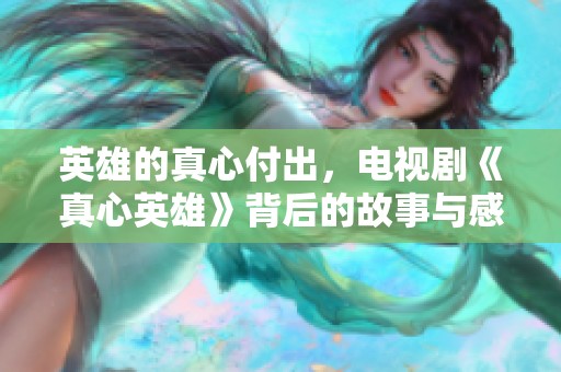 英雄的真心付出，电视剧《真心英雄》背后的故事与感动