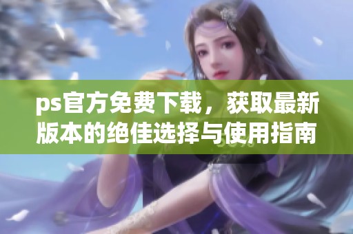 ps官方免费下载，获取最新版本的绝佳选择与使用指南