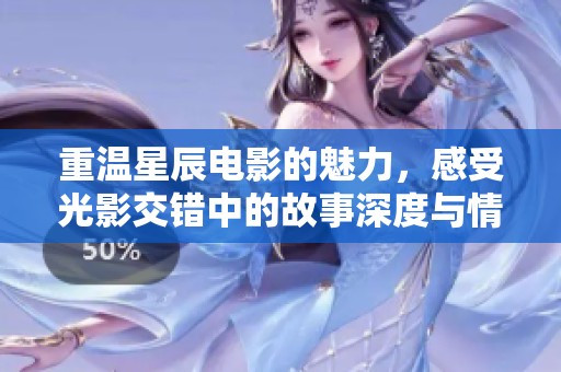 重温星辰电影的魅力，感受光影交错中的故事深度与情感厚度