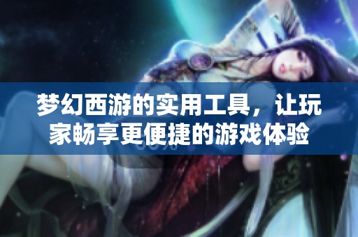 梦幻西游的实用工具，让玩家畅享更便捷的游戏体验