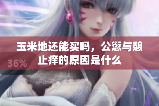 玉米地还能买吗，公愆与憩止痒的原因是什么
