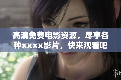 高清免费电影资源，尽享各种xxxx影片，快来观看吧