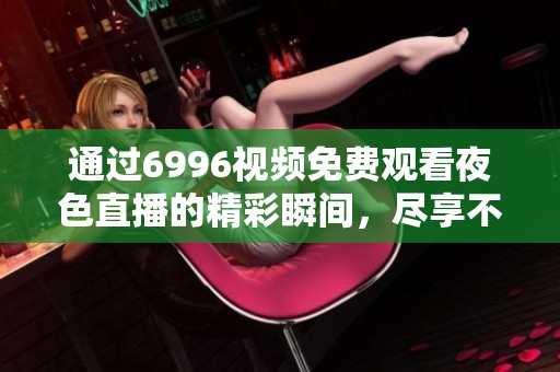 通过6996视频免费观看夜色直播的精彩瞬间，尽享不一样的视听体验