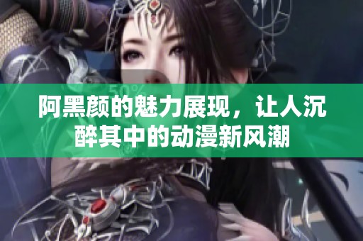 阿黑颜的魅力展现，让人沉醉其中的动漫新风潮