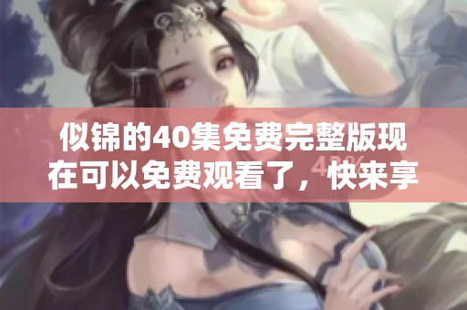 似锦的40集免费完整版现在可以免费观看了，快来享受精彩内容吧！