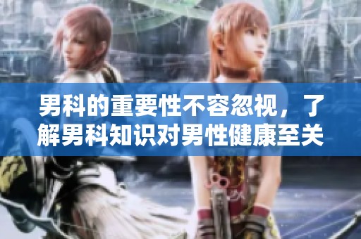 男科的重要性不容忽视，了解男科知识对男性健康至关重要