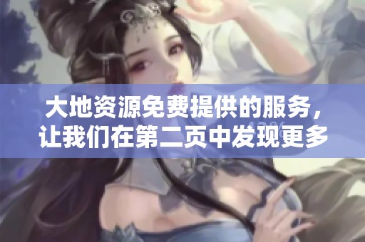 大地资源免费提供的服务，让我们在第二页中发现更多精彩内容