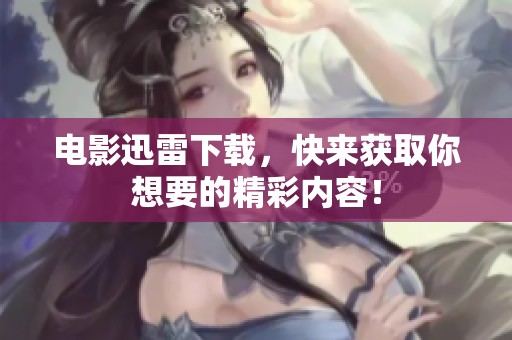 电影迅雷下载，快来获取你想要的精彩内容！