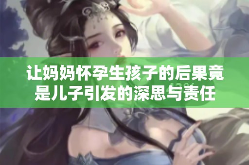 让妈妈怀孕生孩子的后果竟是儿子引发的深思与责任