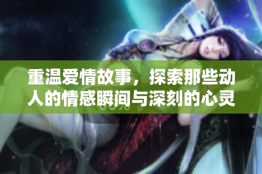 重温爱情故事，探索那些动人的情感瞬间与深刻的心灵交汇
