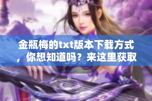 金瓶梅的txt版本下载方式，你想知道吗？来这里获取更多详细信息！