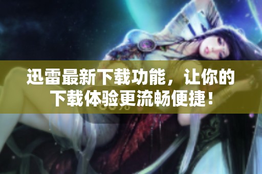 迅雷最新下载功能，让你的下载体验更流畅便捷！