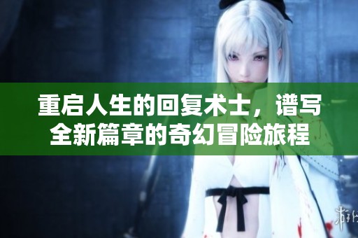 重启人生的回复术士，谱写全新篇章的奇幻冒险旅程
