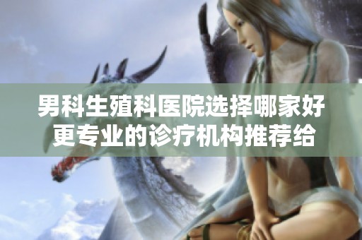 男科生殖科医院选择哪家好 更专业的诊疗机构推荐给你