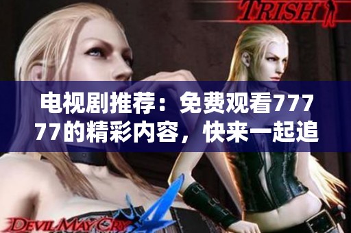 电视剧推荐：免费观看77777的精彩内容，快来一起追剧吧！