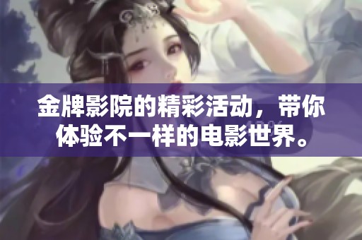 金牌影院的精彩活动，带你体验不一样的电影世界。