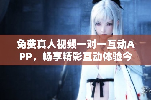 免费真人视频一对一互动APP，畅享精彩互动体验今刻开启