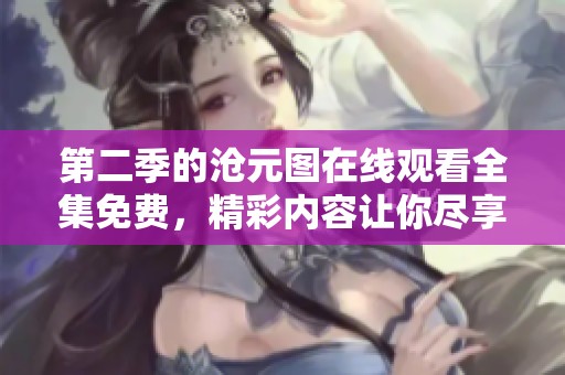 第二季的沧元图在线观看全集免费，精彩内容让你尽享畅快体验