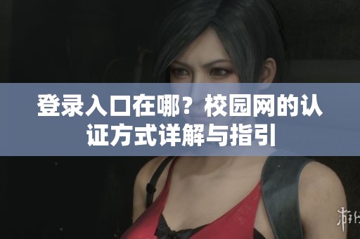 登录入口在哪？校园网的认证方式详解与指引