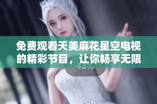 免费观看天美麻花星空电视的精彩节目，让你畅享无限乐趣。