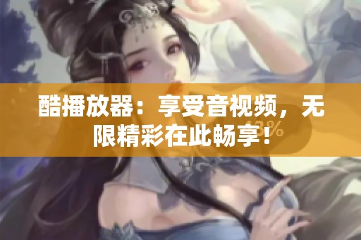 酷播放器：享受音视频，无限精彩在此畅享！