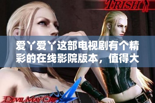 爱丫爱丫这部电视剧有个精彩的在线影院版本，值得大家关注和观看！