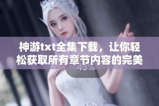 神游txt全集下载，让你轻松获取所有章节内容的完美选择