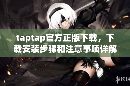 taptap官方正版下载，下载安装步骤和注意事项详解在此分享