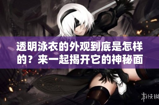 透明泳衣的外观到底是怎样的？来一起揭开它的神秘面纱吧！