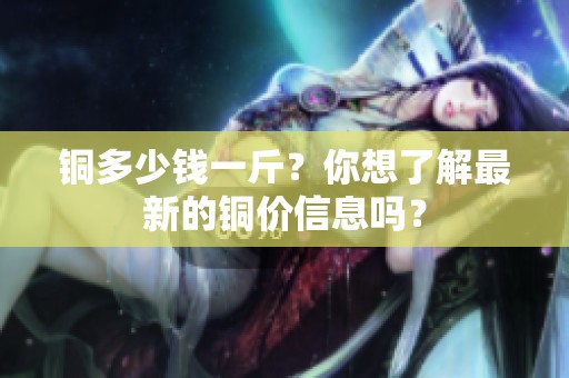 铜多少钱一斤？你想了解最新的铜价信息吗？