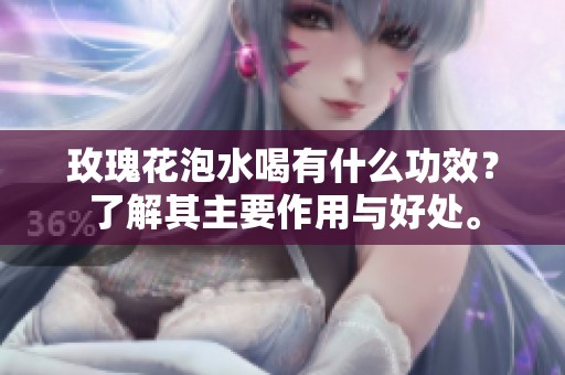 玫瑰花泡水喝有什么功效？了解其主要作用与好处。
